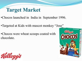 Target Market
•Chocos launched in India in September 1996.
•Targeted at Kids with mascot monkey “Jose”
•Chocos were wheat scoops coated with
chocolate.
 