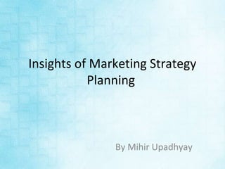 Insights of Marketing Strategy
Planning
By Mihir Upadhyay
 