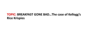 TOPIC: BREAKFAST GONE BAD…The case of Kellogg’s
Rice Krispies
 