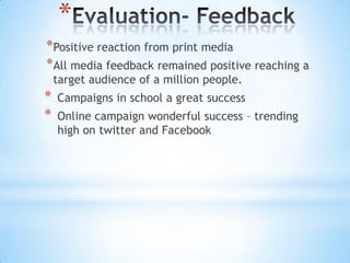 *
*Positive reaction from print media
*All media feedback remained positive reaching a
target audience of a million people.
* Campaigns in school a great success
* Online campaign wonderful success – trending
high on twitter and Facebook
 
