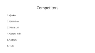 Competitors
1. Quaker
2. Uncle Sam
3. Nestle Ltd
4. General mills
5. Cadbury
6. Torto
 