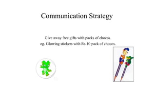Communication Strategy
Give away free gifts with packs of chocos.
eg. Glowing stickers with Rs.10 pack of chocos.
 