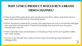 WHY A FMCG PRODUCT WOULD RUN A BRAND


VIDEO CHANNEL?
‣Every single video is going to work for them in the
coming years.

...