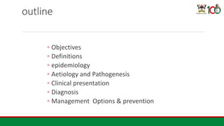 outline
◦ Objectives
◦ Definitions
◦ epidemiology
◦ Aetiology and Pathogenesis
◦ Clinical presentation
◦ Diagnosis
◦ Management Options & prevention
 
