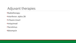 Adjuvant therapies
•Radiotherapy:
•Interferon: alpha 2B
•5 fluoro Uracil
•Imiquimod
•Tacrolimus
•bleomycin
 