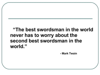 “ The best swordsman in the world never has to worry about the second best swordsman in the world.” - Mark Twain 