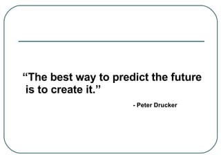 “ The best way to predict the future  is to create it.” - Peter Drucker 