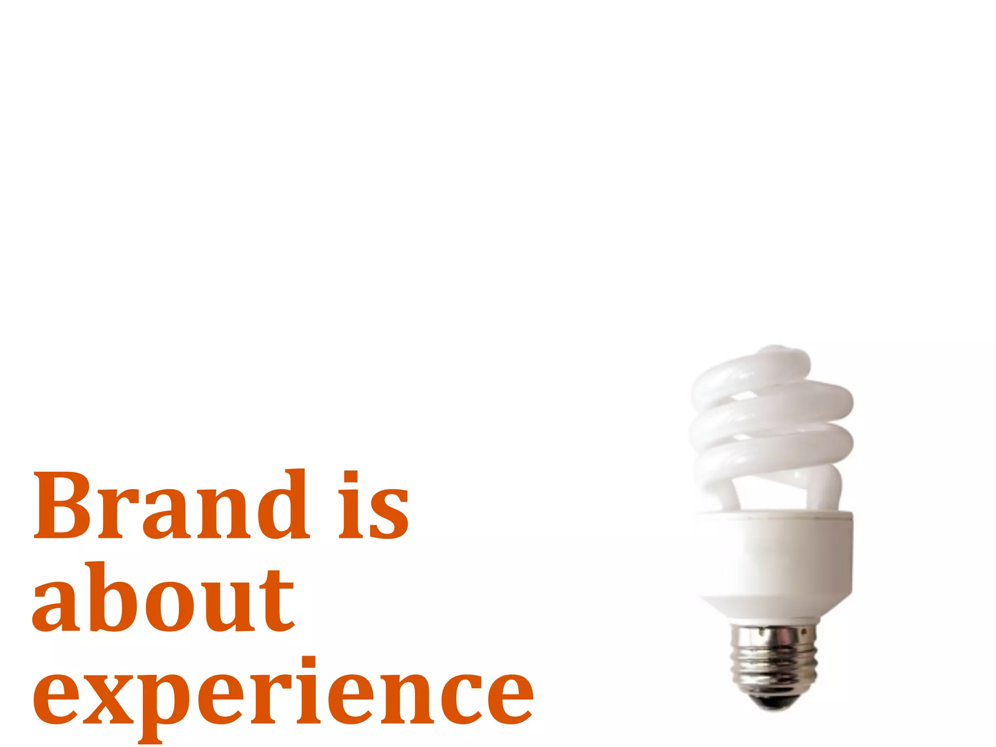 Brand is 
about 
experience
 