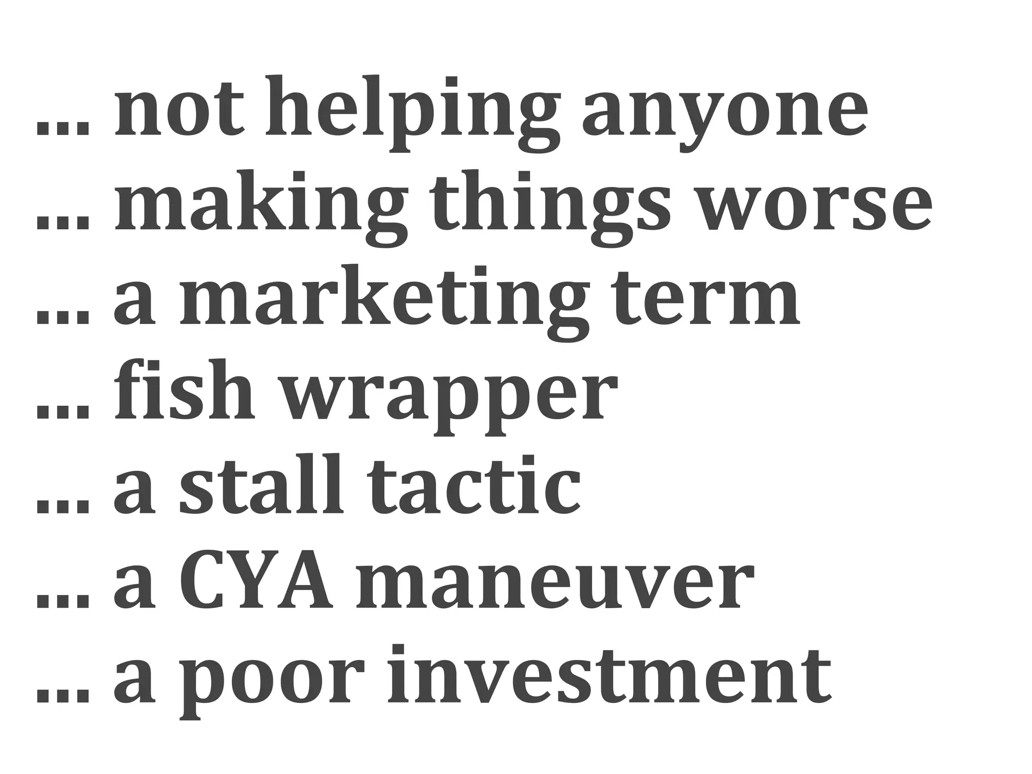 ... not helping anyone
... making things worse
... a marketing term
... >ish wrapper
... a stall tactic
... a CYA maneuver
... a poor investment
 