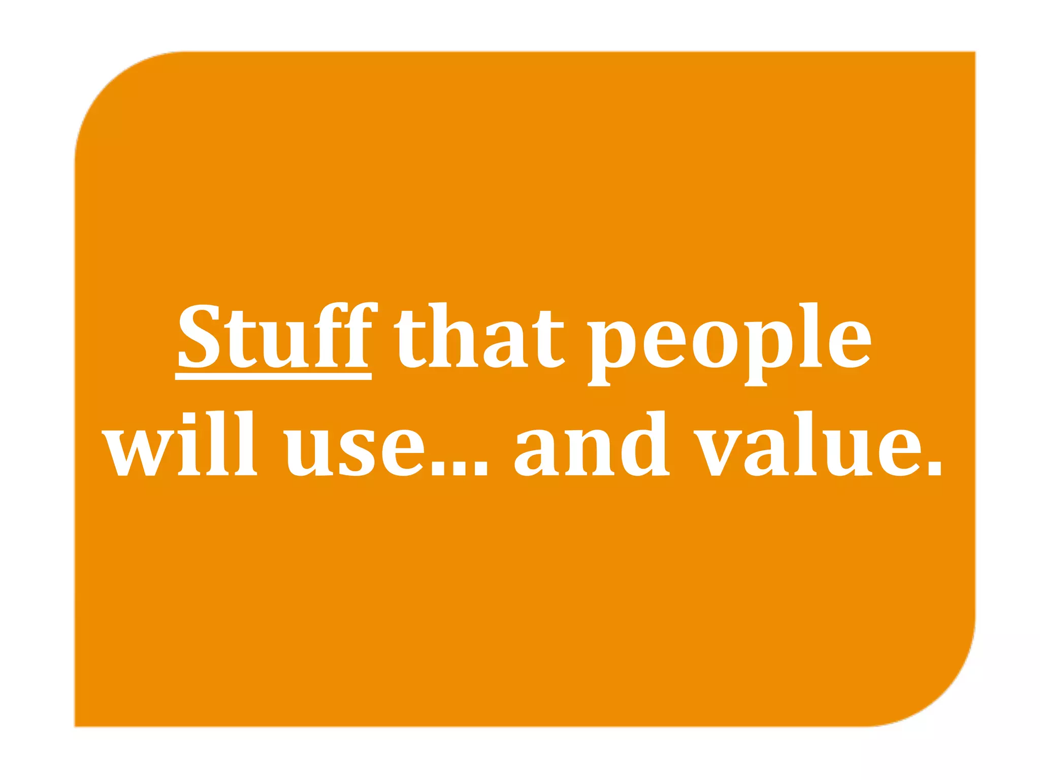 Stuff that people 
will use... and value.
 