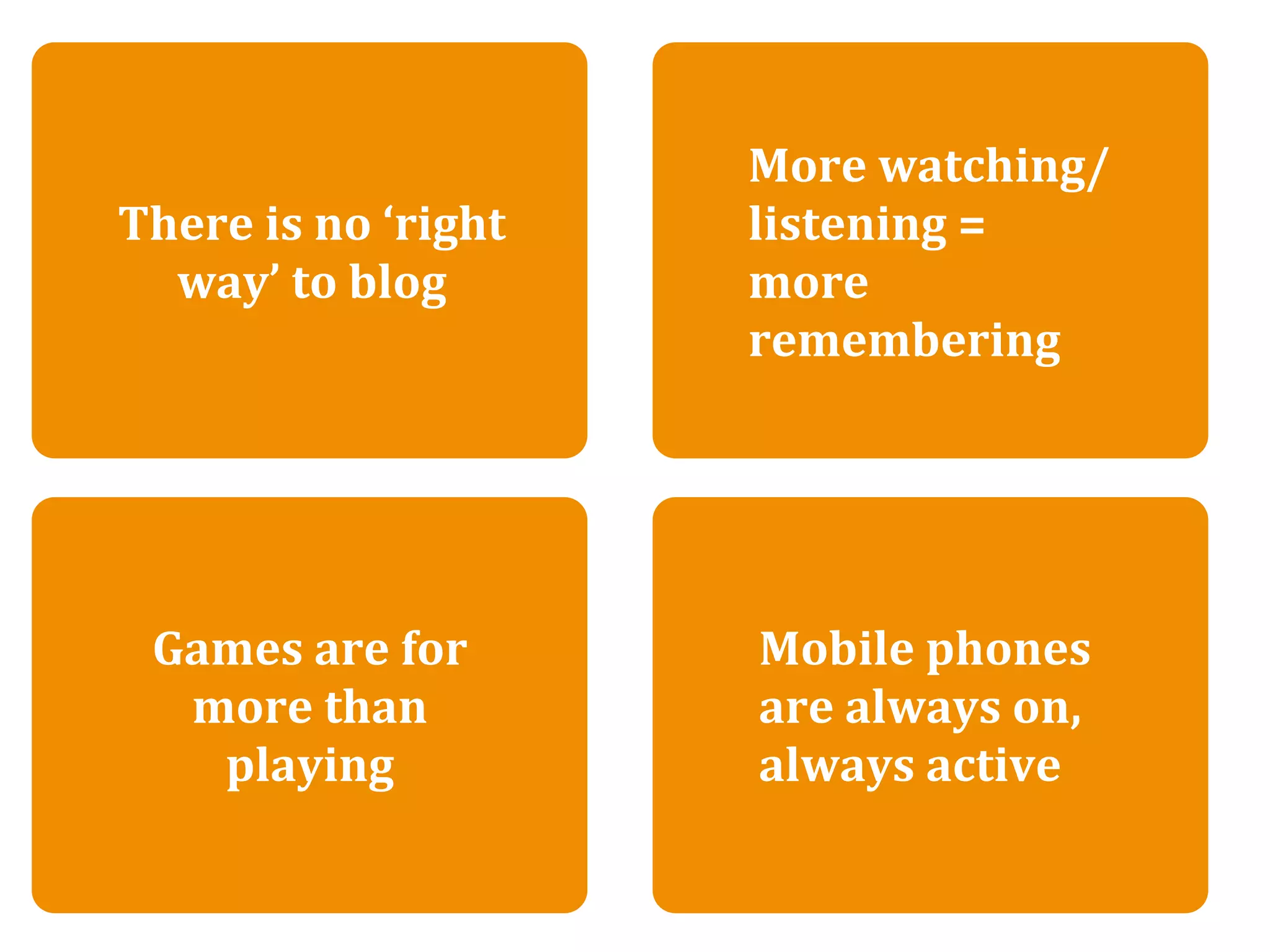 There is no ‘right way’ to blog
                             More watching/
There is no ‘right           listening = 
  way’ to blog               more 
                             remembering




 Games are for             Mobile phones 
  more than                are always on, 
   playing                 always active
 