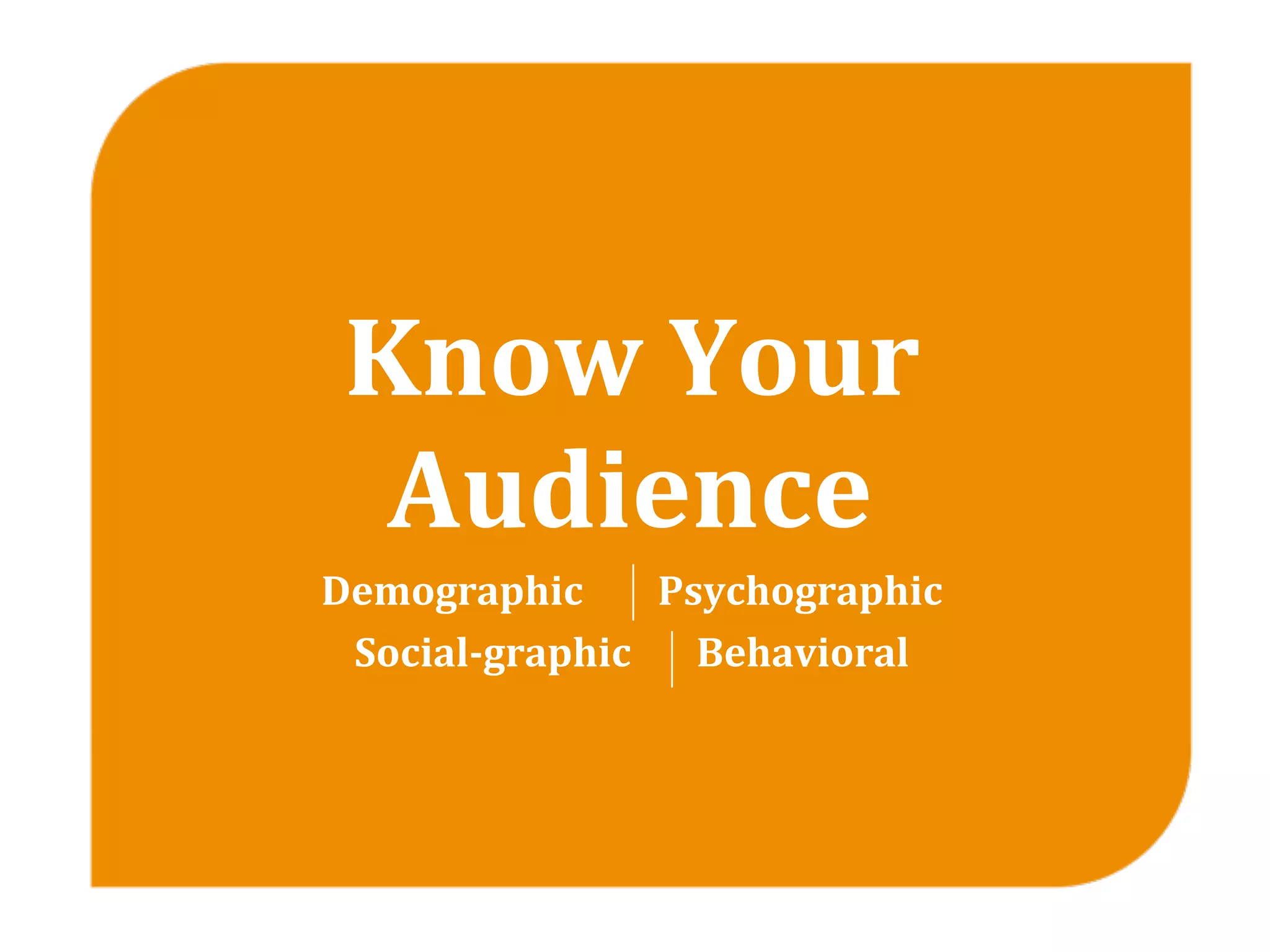 Know Your 
  Audience
Demographic        Psychographic 
 Social­graphic       Behavioral
 