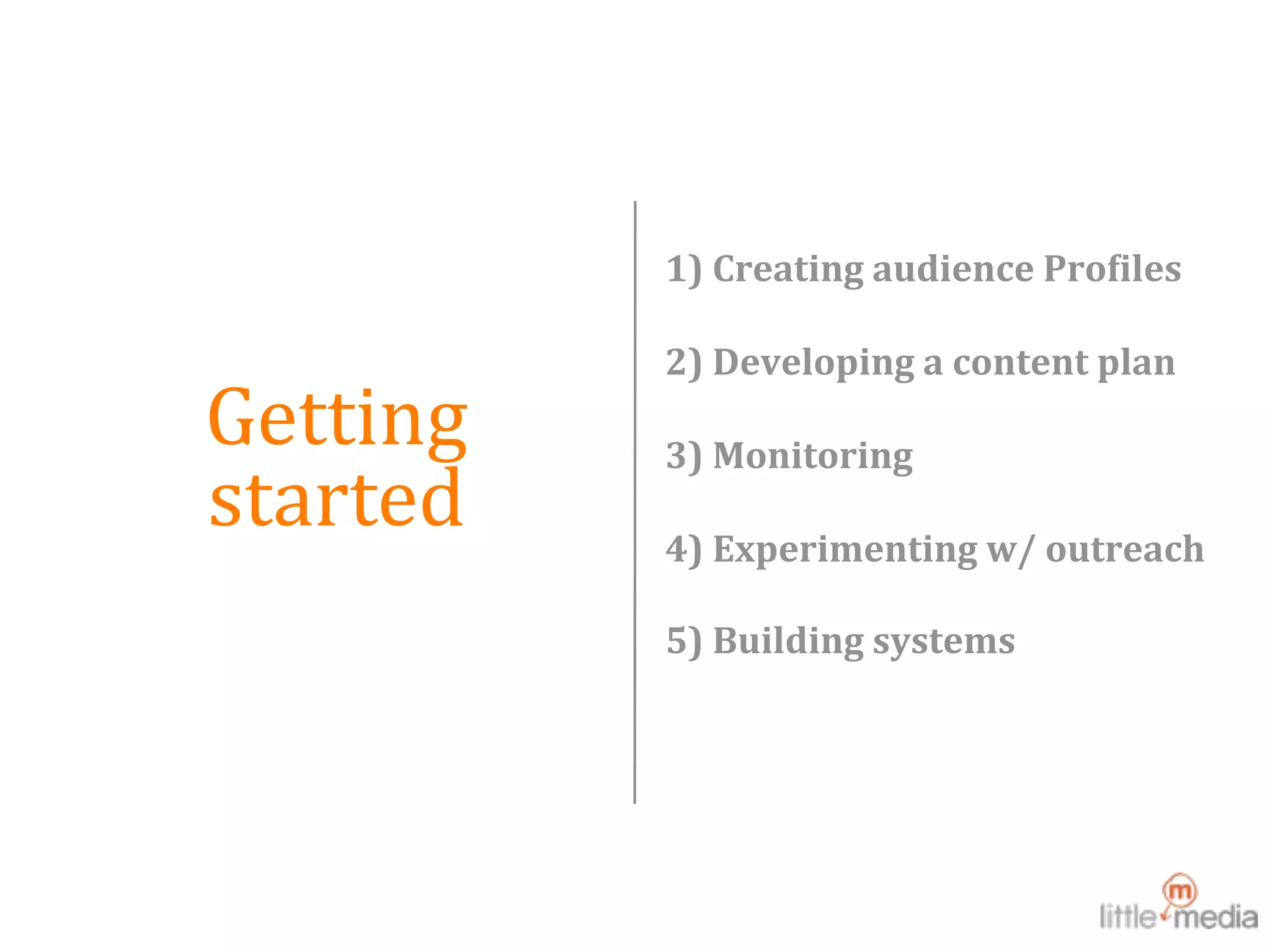  
               1) Creating audience Pro>iles 

               2) Developing a content plan
Getting        3) Monitoring
started        4) Experimenting w/ outreach

               5) Building systems
 