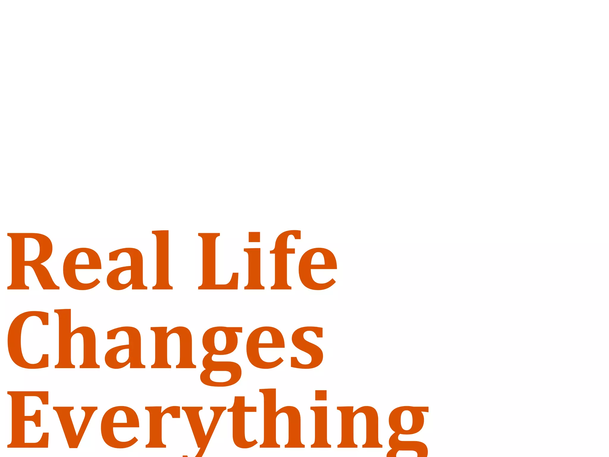 Real Life 
Changes 
Everything
 