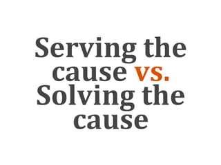 Serving the 
 cause vs. 
Solving the 
   cause
 