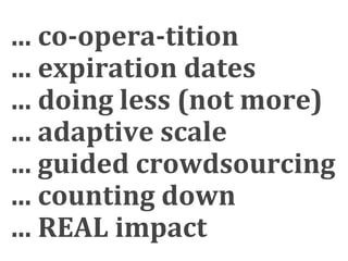 ... co­opera­tition
... expiration dates
... doing less (not more)
... adaptive scale
... guided crowdsourcing
... counting down
... REAL impact
 
