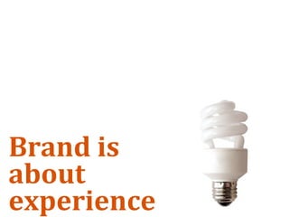 Brand is 
about 
experience
 