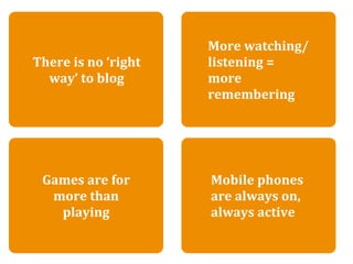 There is no ‘right way’ to blog
                             More watching/
There is no ‘right           listening = 
  way’ to blog               more 
                             remembering




 Games are for             Mobile phones 
  more than                are always on, 
   playing                 always active
 
