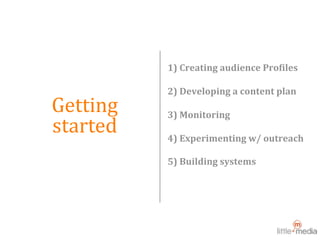  
               1) Creating audience Pro>iles 

               2) Developing a content plan
Getting        3) Monitoring
started        4) Experimenting w/ outreach

               5) Building systems
 