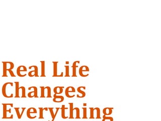 Real Life 
Changes 
Everything
 