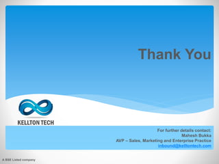 Thank You
For further details contact:
Mahesh Bukka
AVP – Sales, Marketing and Enterprise Practice
inbound@kelltontech.com
A BSE Listed company
 