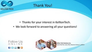 Thank You!
• Thanks for your interest in KelltonTech.
• We look forward to answering all your questions!
Kellton Tech Solutions Inc.
Butterfield Rd, Suite 240, Downers Grove, IL, 60515
 