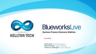 Kellton Tech Solutions, Inc.
Business Process Discovery Webinar
Presented By:
Justin Goud - Senior Marketing Manager
Patty De Marco - Regional Sales Manager
Praveen K. Chhangani - Director - IBM Solutions
 