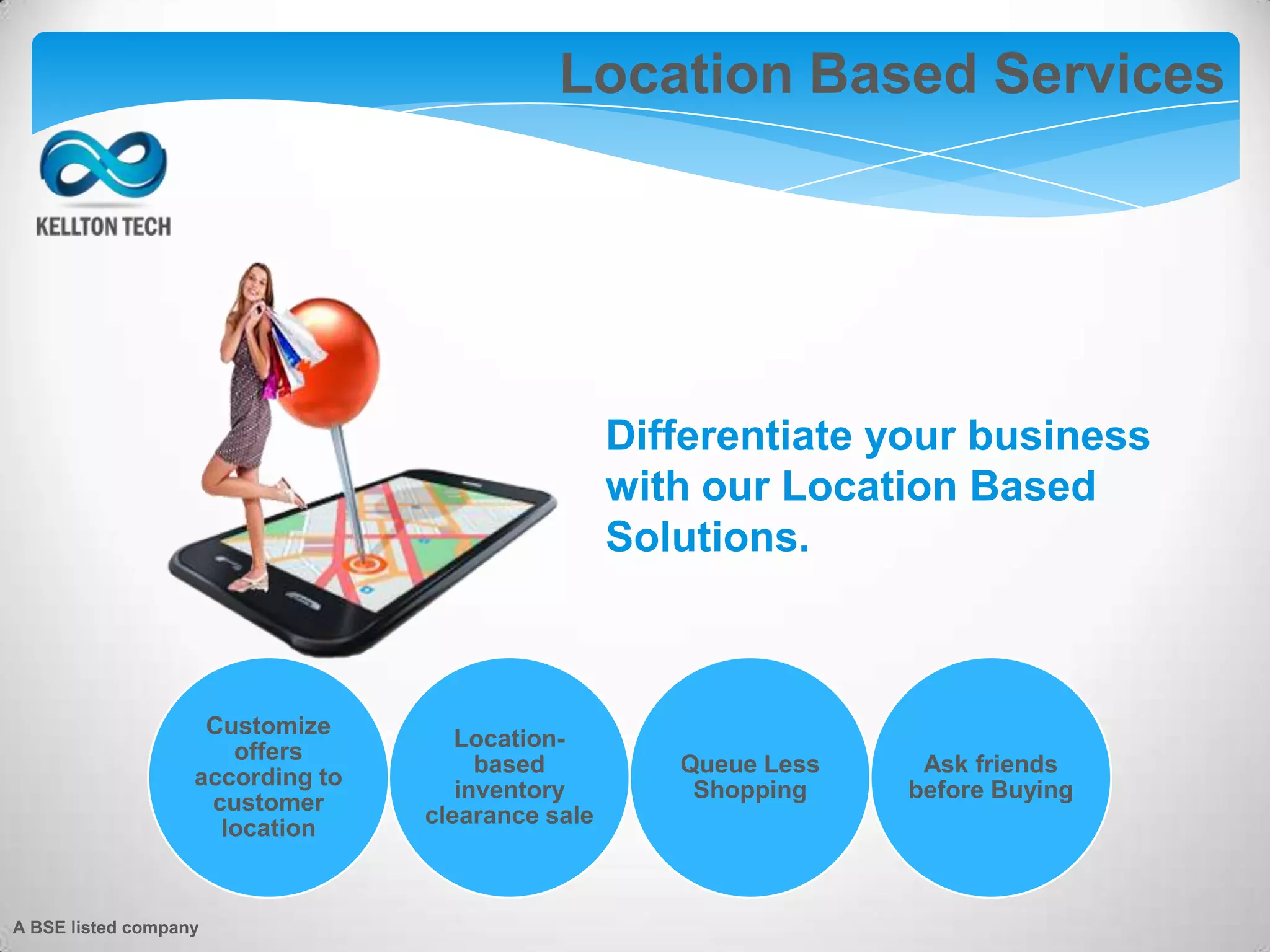 Augmented Reality
Location Based Services
Customize
offers
according to
customer
location
Location-
based
inventory
clearance sale
Queue Less
Shopping
Ask friends
before Buying
Differentiate your business
with our Location Based
Solutions.
A BSE listed company
 