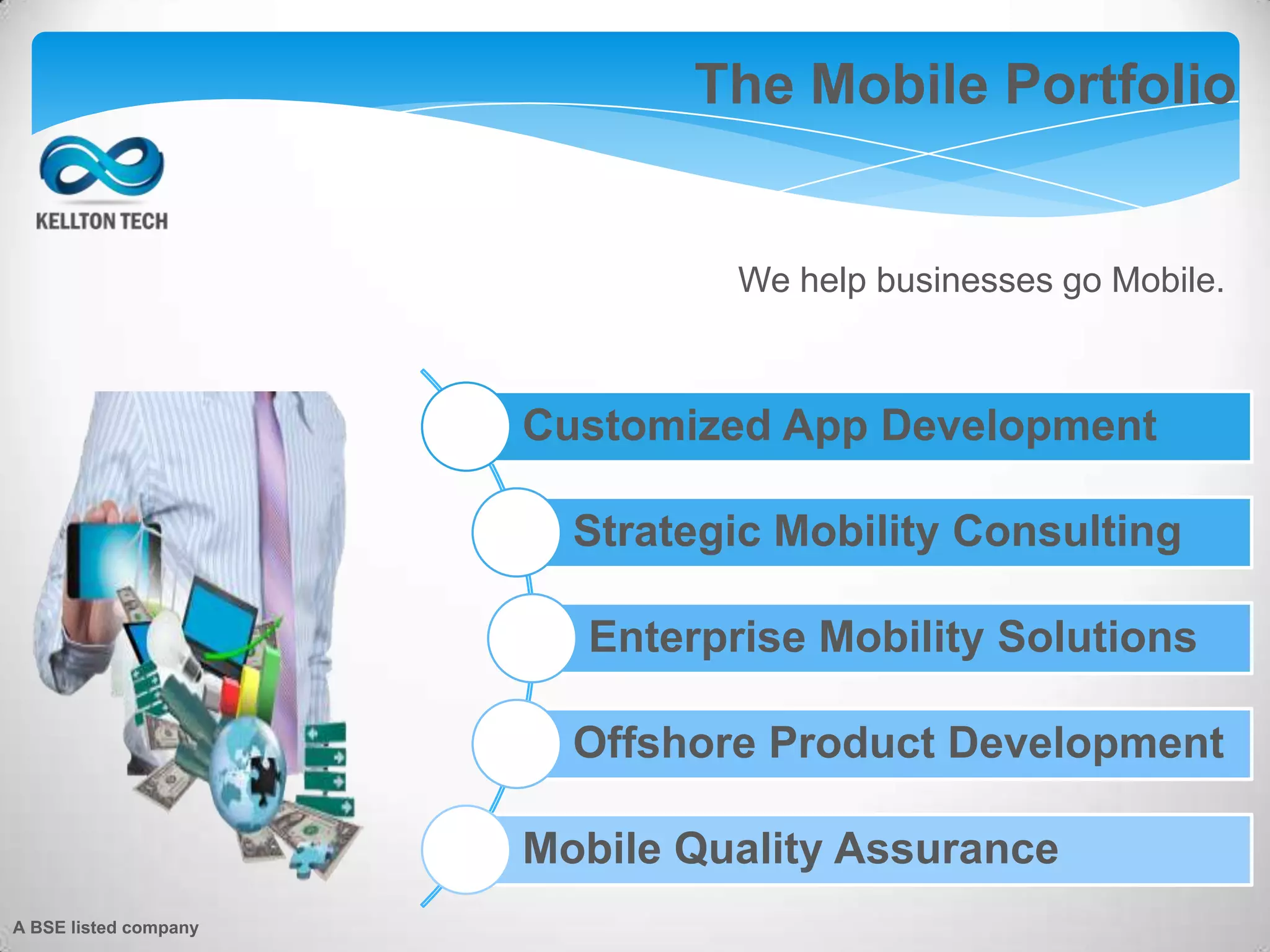 The Mobile Portfolio
We help businesses go Mobile.
Customized App Development
Strategic Mobility Consulting
Enterprise Mobility Solutions
Offshore Product Development
Mobile Quality Assurance
A BSE listed company
 