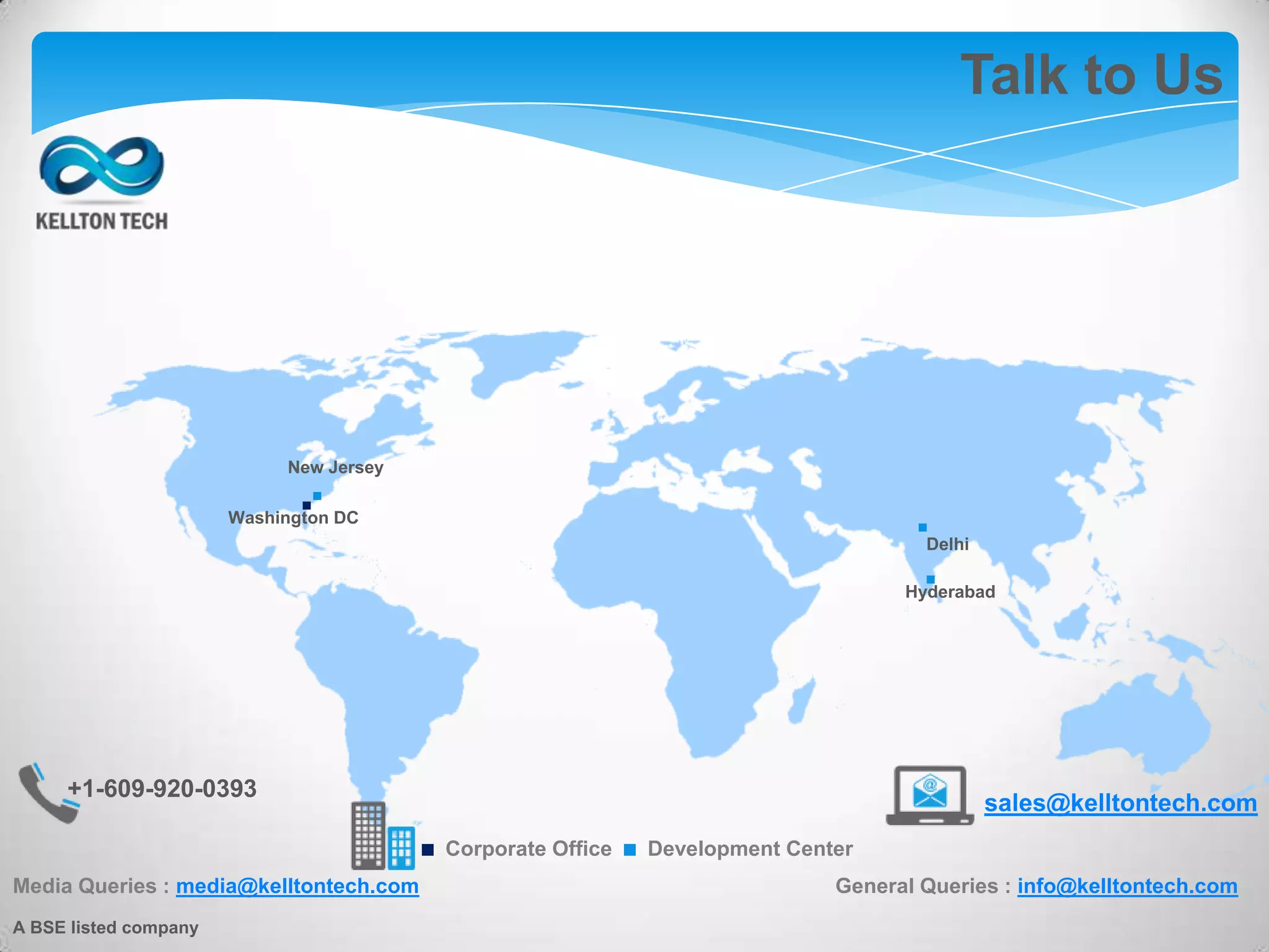 Talk to Us
Media Queries : media@kelltontech.com General Queries : info@kelltontech.com
.. .
.
+1-609-920-0393
sales@kelltontech.com
.Corporate Office .Development Center
Washington DC
New Jersey
Delhi
Hyderabad
A BSE listed company
 