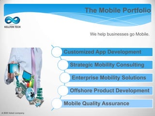 The Mobile Portfolio
We help businesses go Mobile.
Customized App Development
Strategic Mobility Consulting
Enterprise Mobility Solutions
Offshore Product Development
Mobile Quality Assurance
A BSE listed company
 