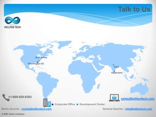 Talk to Us
Media Queries : media@kelltontech.com General Queries : info@kelltontech.com
.. .
.
+1-609-920-0393
sales@kelltontech.com
.Corporate Office .Development Center
Washington DC
New Jersey
Delhi
Hyderabad
A BSE listed company
 