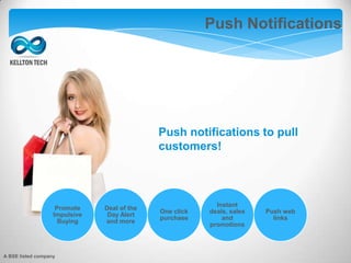Augmented Reality
Push Notifications
Promote
Impulsive
Buying
Deal of the
Day Alert
and more
One click
purchase
Instant
deals, sales
and
promotions
Push web
links
Push notifications to pull
customers!
A BSE listed company
 