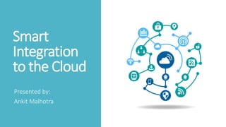 Smart
Integration
to the Cloud
Presented by:
Ankit Malhotra
 