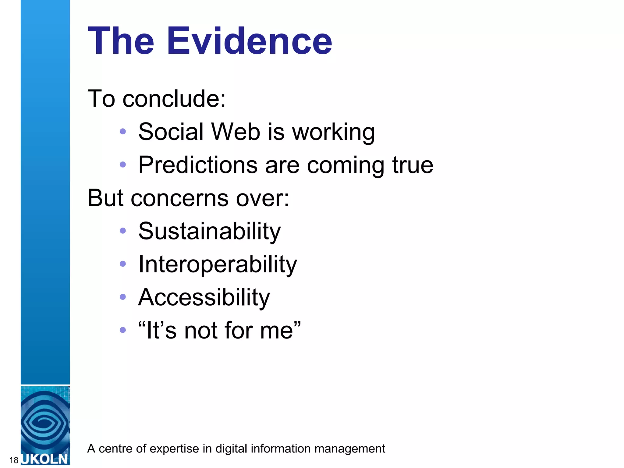 The Evidence To conclude: Social Web is working Predictions are coming true But concerns over: Sustainability Interoperability Accessibility “ It’s not for me” 