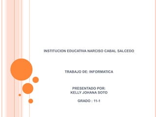 INSTITUCION EDUCATIVA NARCISO CABAL SALCEDO TRABAJO DE: INFORMATICAPRESENTADO POR:KELLY JOHANA SOTO GRADO : 11-1