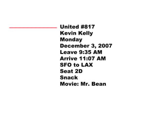 United #817 Kevin Kelly Monday December 3, 2007 Leave 9:35 AM Arrive 11:07 AM SFO to LAX Seat 2D Snack Movie: Mr. Bean 