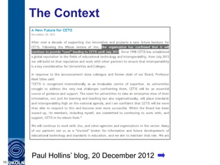 The Context
     Cessation of core funding for UKOLN,
     CETIS and OSS Watch.




     Paul Hollins‟ blog, 20 December 2012
10
 