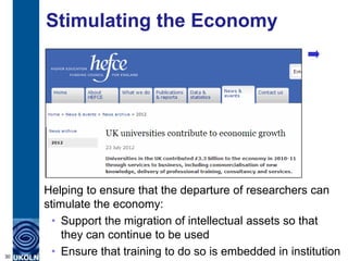 Stimulating the Economy




     Helping to ensure that the departure of researchers can
     stimulate the economy:
      • Support the migration of intellectual assets so that
         they can continue to be used
30
      • Ensure that training to do so is embedded in institution
 