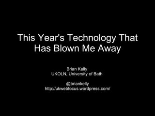 This Year's Technology That Has Blown Me Away Brian Kelly  UKOLN, University of Bath  @briankelly http://ukwebfocus.wordpress.com/ 