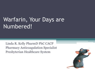 Warfarin, Your Days are
Numbered!
Linda R. Kelly PharmD PhC CACP
Pharmacy Anticoagulation Specialist
Presbyterian Healthcare System
 