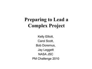Preparing to Lead a
 Complex Project

      Kelly Elliott,
      Carol Scott,
     Bob Doremus,
      Jay Leggett
      NASA JSC
   PM Challenge 2010
 