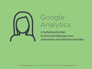 Google
Analytics
fromscratchdesign.com
slideshare.net/kellyhousholder
@ kellyhousholder
Girl designed by iconsmind.com from the thenounproject.com
 