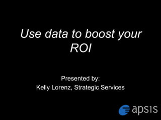 Use data to boost your
        ROI

           Presented by:
  Kelly Lorenz, Strategic Services
 