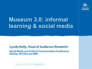 Museum 3.0: informal learning & social media Lynda Kelly, Head of Audience Research Social Media and Cultural Communication Conference Sydney, 29 February 2008 