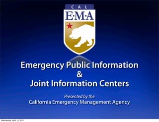 Emergency Public Information
                                   &
                       Joint Information Centers
                                         Presented by the
                            California Emergency Management Agency


Wednesday, April 13, 2011
 