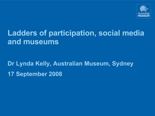 Ladders of participation, social media and museums Dr Lynda Kelly, Australian Museum, Sydney 17 September 2008 