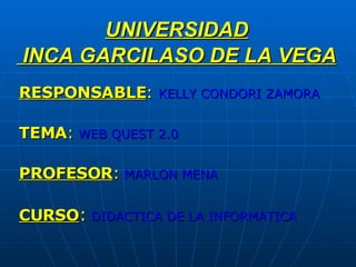 UNIVERSIDAD  INCA GARCILASO DE LA VEGA   RESPONSABLE :   KELLY CONDORI ZAMORA TEMA :  WEB QUEST 2.0 PROFESOR :  MARLON MENA CURSO :  DIDACTICA DE LA INFORMATICA 
