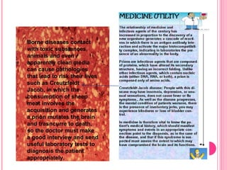 Borne diseases contact with toxic substances, animals and even apparently clean media can cause pathologies that lead to risk their lives such as Creutzfeldt Jacob, in which the consumption of sheep meat involves the acquisition and generates a prion mutates the brain and trasncurre to death, so the doctor must make a good interview and send useful laboratory tests to diagnosis the patient appropriately. 