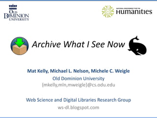 Archive What I See Now
Mat Kelly, Michael L. Nelson, Michele C. Weigle
Old Dominion University
{mkelly,mln,mweigle}@cs.odu.edu
Web Science and Digital Libraries Research Group
ws-dl.blogspot.com

 